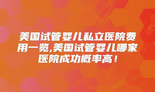 美国试管婴儿私立医院费用一览,美国试管婴儿哪家医院成功概率高！