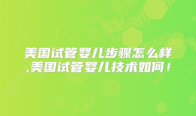 美国试管婴儿步骤怎么样,美国试管婴儿技术如何！