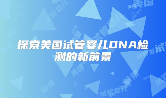 探索美国试管婴儿DNA检测的新前景