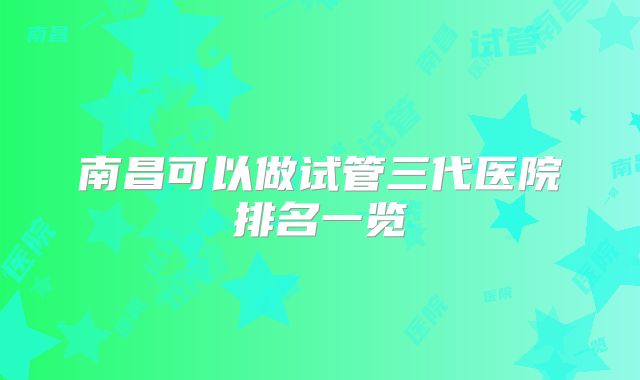 南昌可以做试管三代医院排名一览