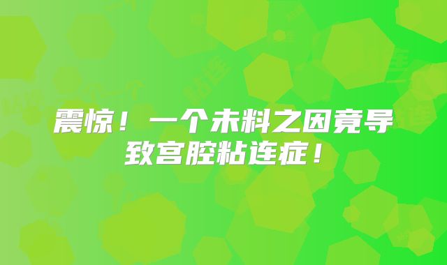 震惊！一个未料之因竟导致宫腔粘连症！