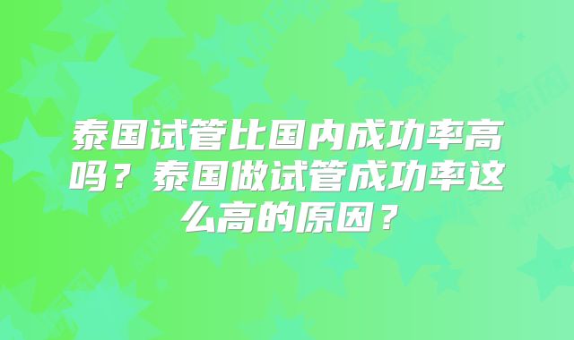 泰国试管比国内成功率高吗？泰国做试管成功率这么高的原因？