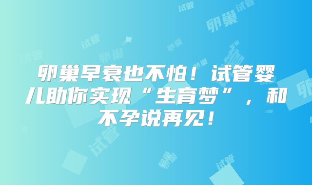 卵巢早衰也不怕！试管婴儿助你实现“生育梦”，和不孕说再见！