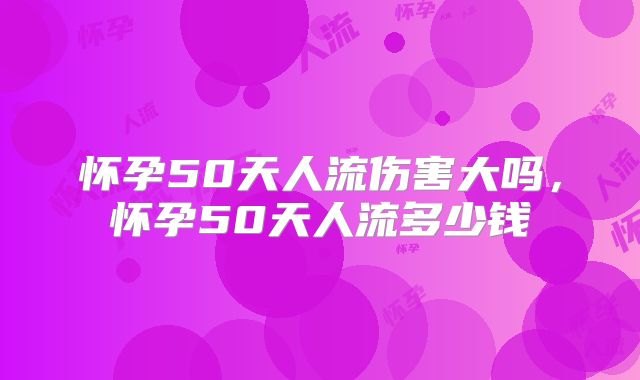 怀孕50天人流伤害大吗,怀孕50天人流多少钱