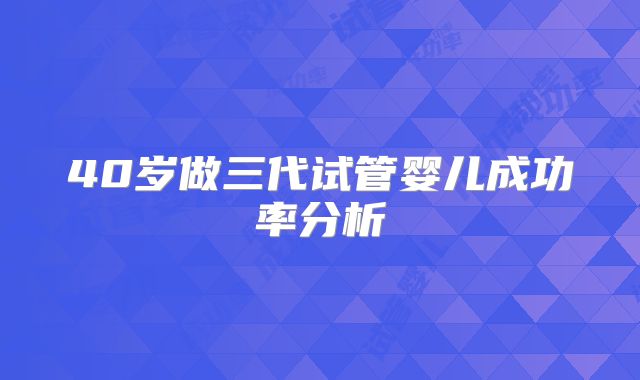 40岁做三代试管婴儿成功率分析