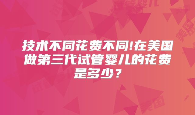 技术不同花费不同!在美国做第三代试管婴儿的花费是多少?