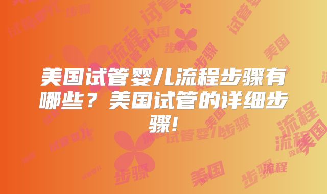 美国试管婴儿流程步骤有哪些？美国试管的详细步骤!