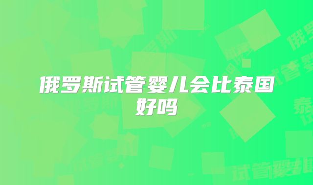 俄罗斯试管婴儿会比泰国好吗