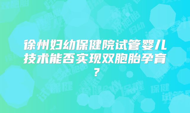 徐州妇幼保健院试管婴儿技术能否实现双胞胎孕育？