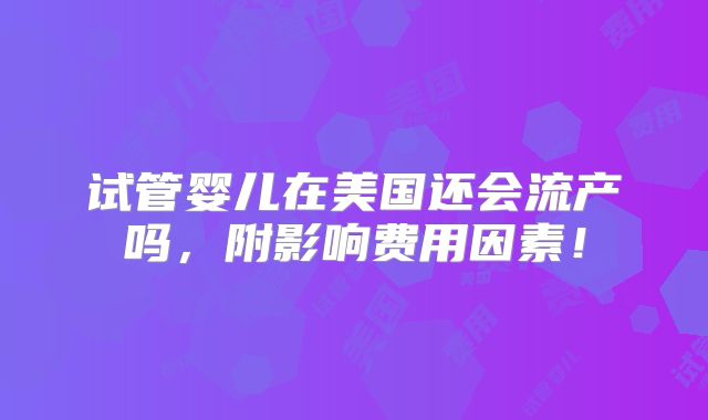 试管婴儿在美国还会流产吗,附影响费用因素!
