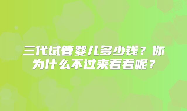 三代试管婴儿多少钱？你为什么不过来看看呢？
