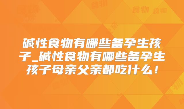 碱性食物有哪些备孕生孩子_碱性食物有哪些备孕生孩子母亲父亲都吃什么！