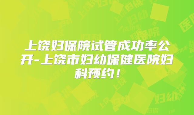 上饶妇保院试管成功率公开-上饶市妇幼保健医院妇科预约！