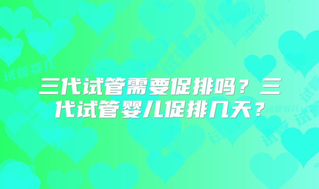 三代试管需要促排吗？三代试管婴儿促排几天？