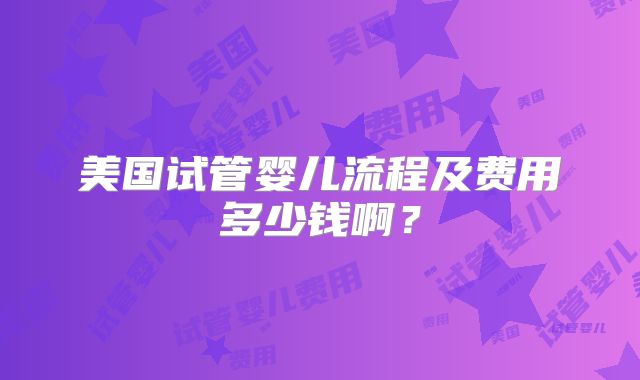 美国试管婴儿流程及费用多少钱啊？