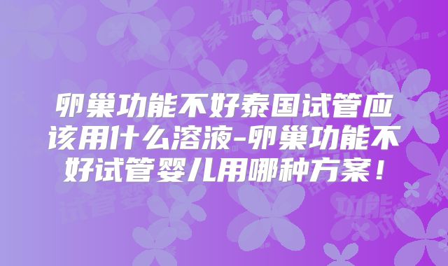 卵巢功能不好泰国试管应该用什么溶液-卵巢功能不好试管婴儿用哪种方案!