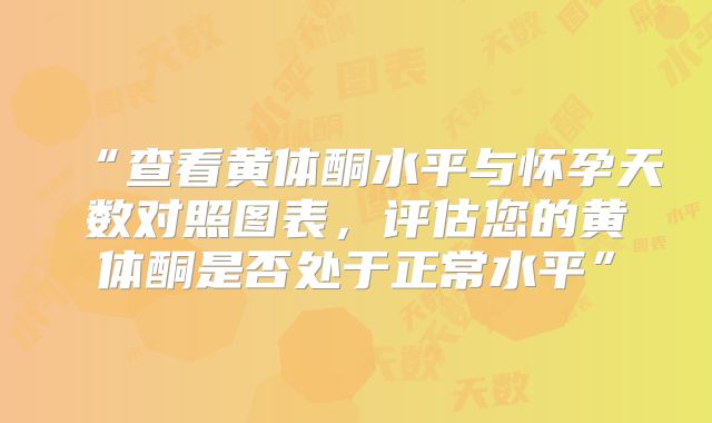 “查看黄体酮水平与怀孕天数对照图表，评估您的黄体酮是否处于正常水平”