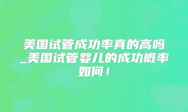 美国试管成功率真的高吗_美国试管婴儿的成功概率如何!