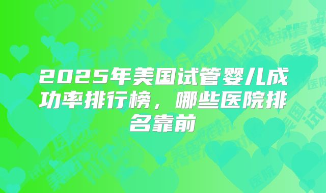 2025年美国试管婴儿成功率排行榜，哪些医院排名靠前