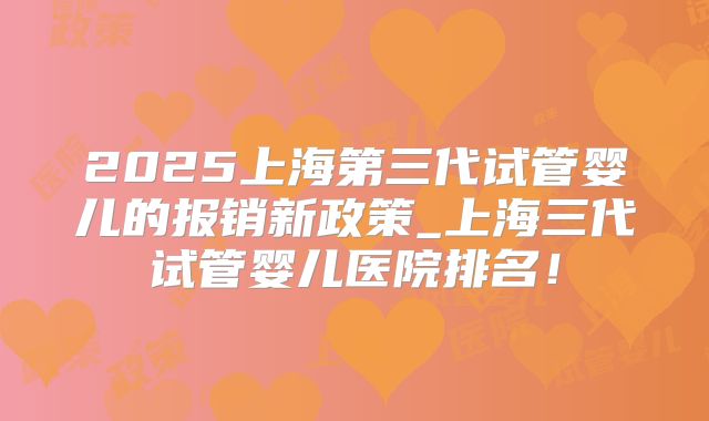 2025上海第三代试管婴儿的报销新政策_上海三代试管婴儿医院排名!