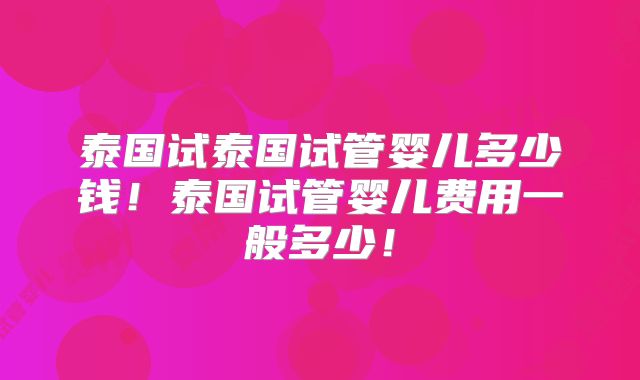 泰国试泰国试管婴儿多少钱!泰国试管婴儿费用一般多少!