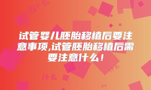 试管婴儿胚胎移植后要注意事项,试管胚胎移植后需要注意什么！
