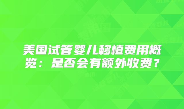 美国试管婴儿移植费用概览：是否会有额外收费？