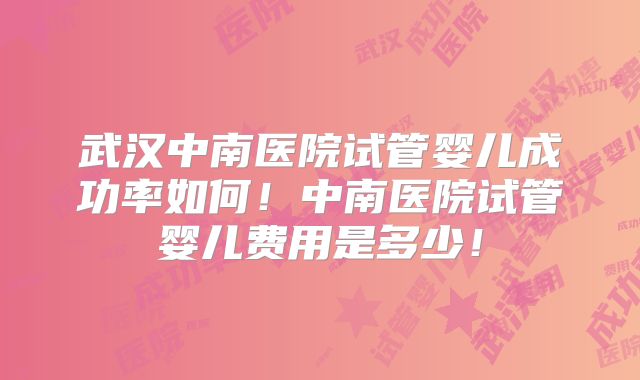 武汉中南医院试管婴儿成功率如何！中南医院试管婴儿费用是多少！