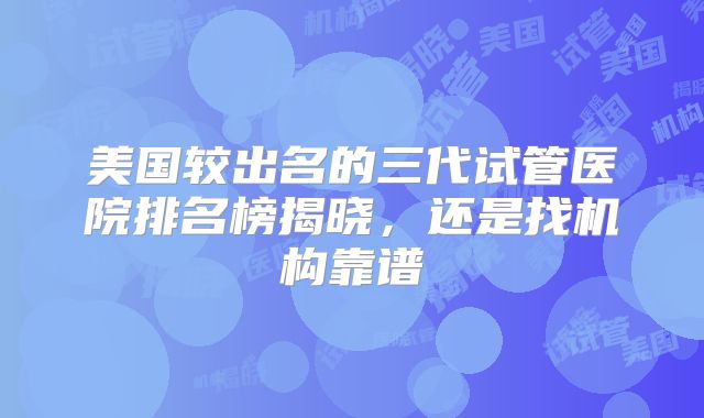 美国较出名的三代试管医院排名榜揭晓,还是找机构靠谱