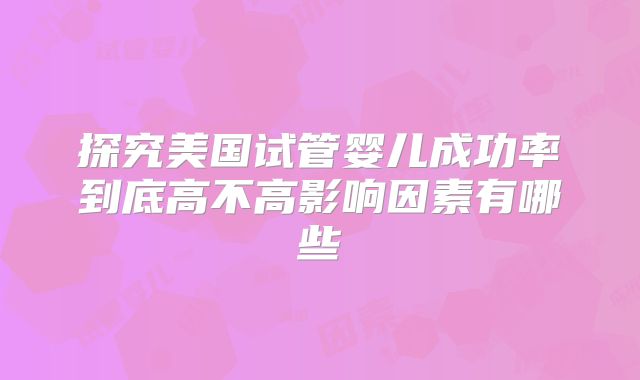 探究美国试管婴儿成功率到底高不高影响因素有哪些