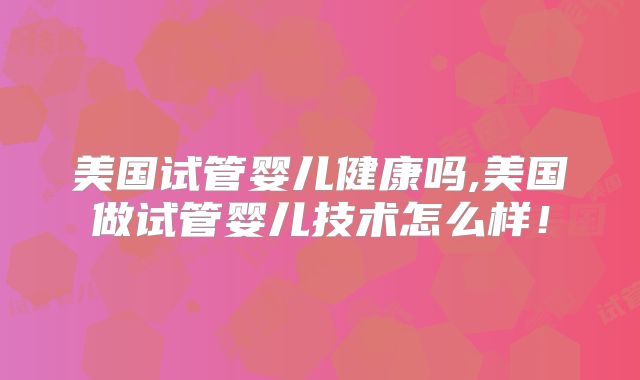 美国试管婴儿健康吗,美国做试管婴儿技术怎么样！