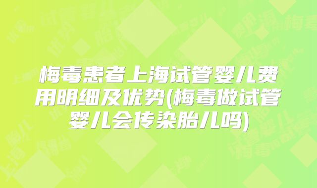 梅毒患者上海试管婴儿费用明细及优势(梅毒做试管婴儿会传染胎儿吗)