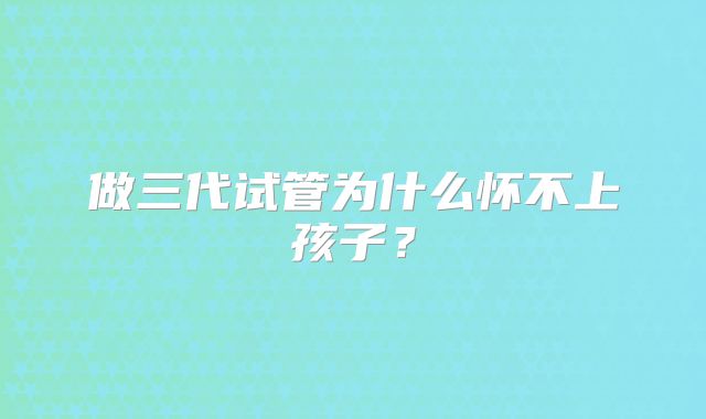 做三代试管为什么怀不上孩子？