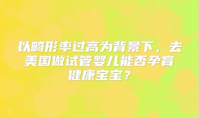 以畸形率过高为背景下，去美国做试管婴儿能否孕育健康宝宝？