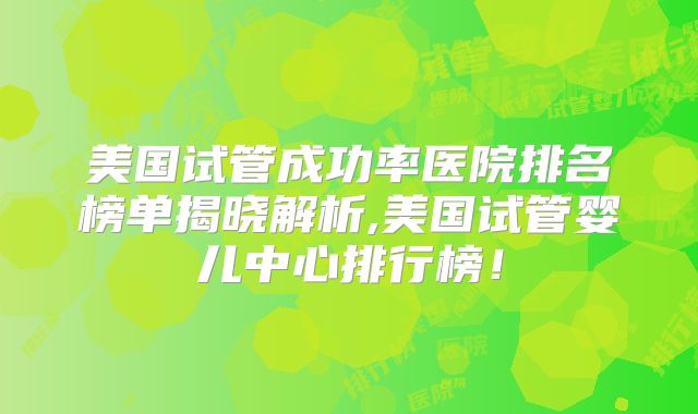 美国试管成功率医院排名榜单揭晓解析,美国试管婴儿中心排行榜！