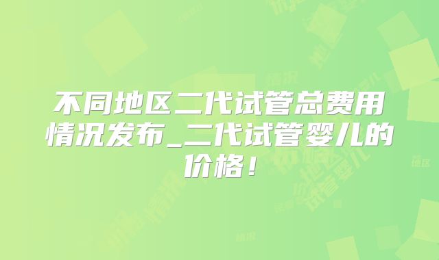 不同地区二代试管总费用情况发布_二代试管婴儿的价格！