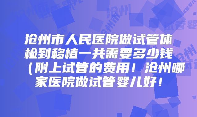 沧州市人民医院做试管体检到移植一共需要多少钱（附上试管的费用！沧州哪家医院做试管婴儿好！