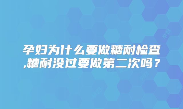 孕妇为什么要做糖耐检查,糖耐没过要做第二次吗？