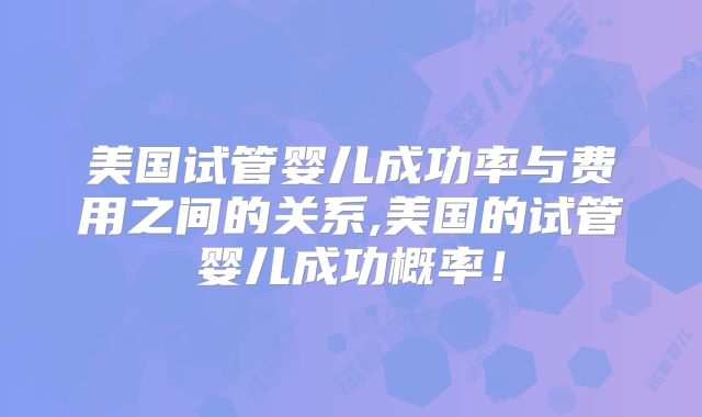 美国试管婴儿成功率与费用之间的关系,美国的试管婴儿成功概率！