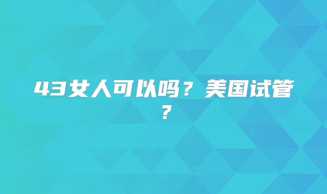43女人可以吗?美国试管?