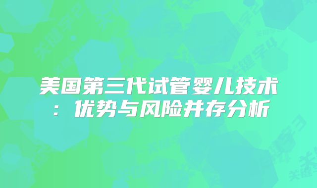 美国第三代试管婴儿技术：优势与风险并存分析