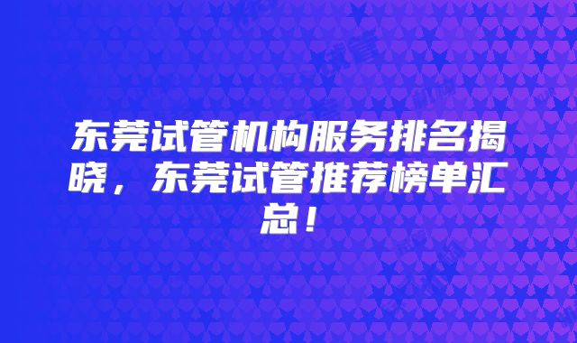 东莞试管机构服务排名揭晓,东莞试管推荐榜单汇总!