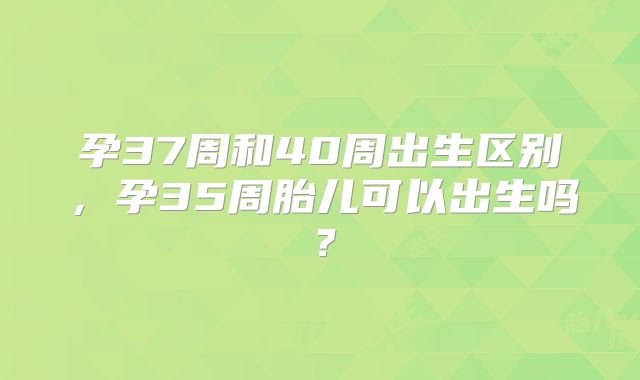 孕37周和40周出生区别，孕35周胎儿可以出生吗？