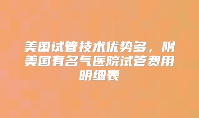 美国试管技术优势多,附美国有名气医院试管费用明细表