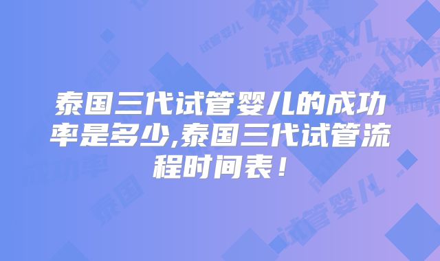 泰国三代试管婴儿的成功率是多少,泰国三代试管流程时间表！