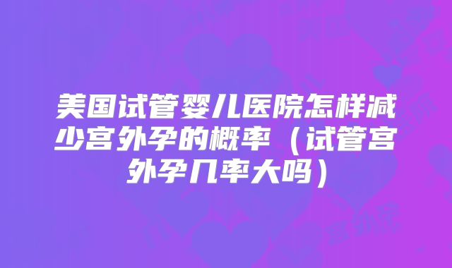 美国试管婴儿医院怎样减少宫外孕的概率（试管宫外孕几率大吗）