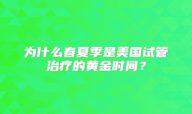 为什么春夏季是美国试管治疗的黄金时间？