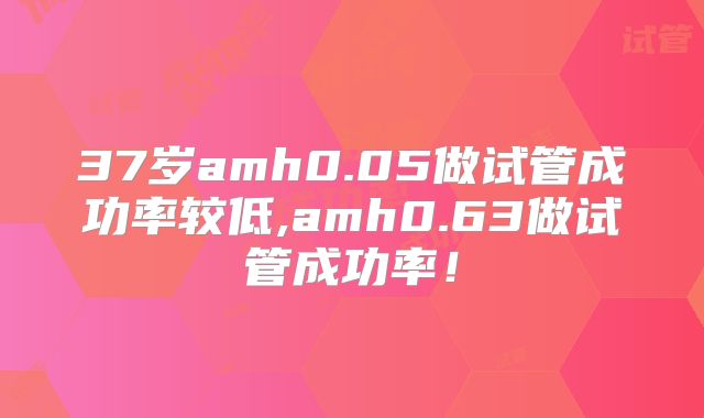 37岁amh0.05做试管成功率较低,amh0.63做试管成功率！