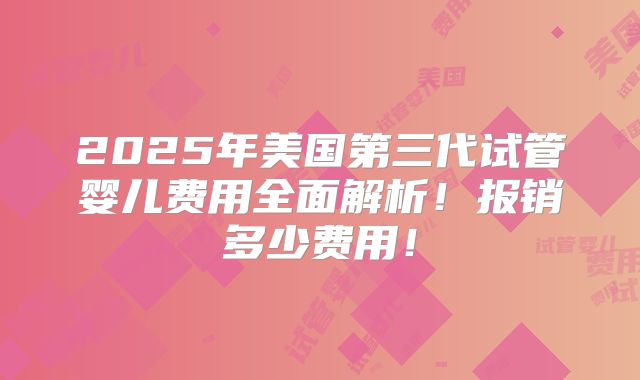 2025年美国第三代试管婴儿费用全面解析！报销多少费用！