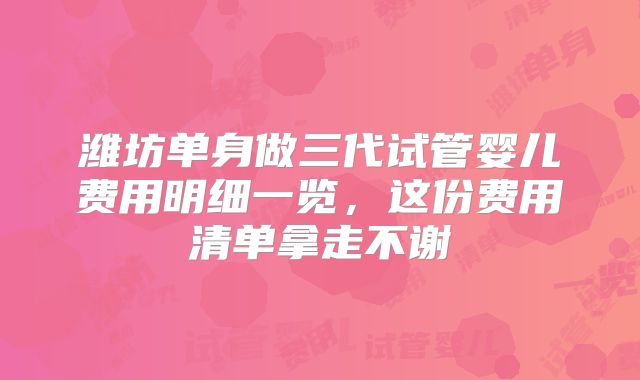 潍坊单身做三代试管婴儿费用明细一览，这份费用清单拿走不谢